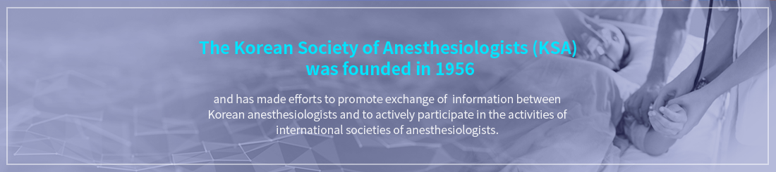 The Korean Society of Anesthesiologists (KSA) was founded in 1956 / and has made efforts to promote exchange of information between Korean anesthesiologists and to actively participate in the activities of international societies of anesthesiologists.
